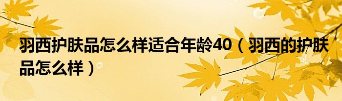 羽西护肤品怎么样适合年龄40（羽西的护肤品怎么样）