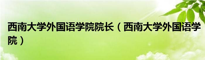 西南大学外国语学院院长（西南大学外国语学院）