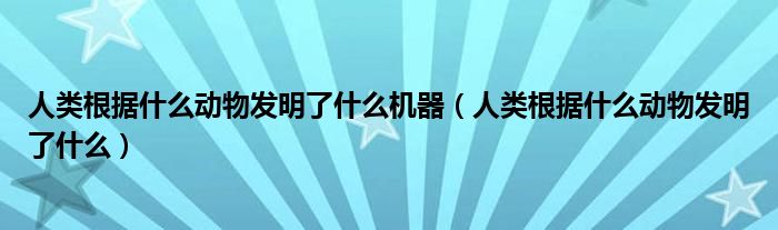 人类根据什么动物发明了什么机器（人类根据什么动物发明了什么）