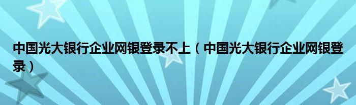 中国光大银行企业网银登录不上（中国光大银行企业网银登录）