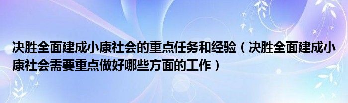 决胜全面建成小康社会的重点任务和经验（决胜全面建成小康社会需要重点做好哪些方面的工作）