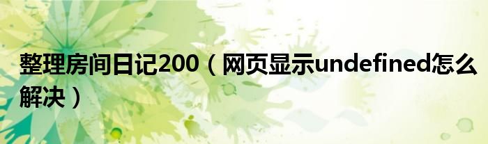 整理房间日记200（网页显示undefined怎么解决）