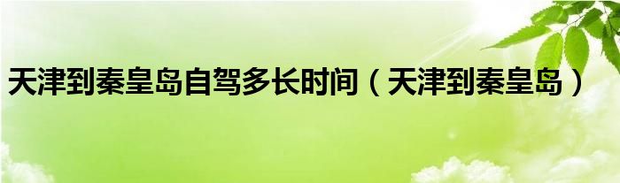 天津到秦皇岛自驾多长时间（天津到秦皇岛）