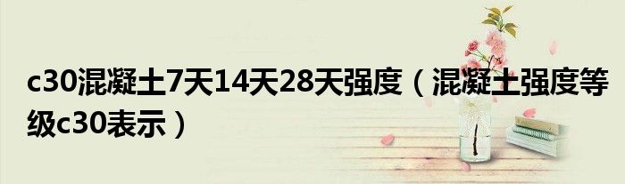 c30混凝土7天14天28天强度（混凝土强度等级c30表示）