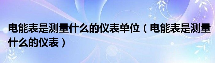 电能表是测量什么的仪表单位（电能表是测量什么的仪表）