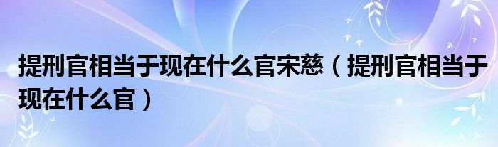 提刑官相当于现在什么官宋慈（提刑官相当于现在什么官）