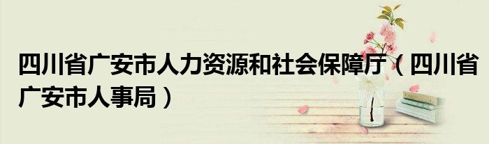 四川省广安市人力资源和社会保障厅（四川省广安市人事局）