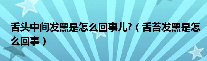 舌头中间发黑是怎么回事儿?（舌苔发黑是怎么回事）