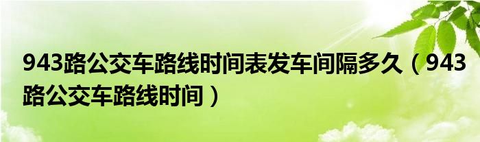 943路公交车路线时间表发车间隔多久（943路公交车路线时间）