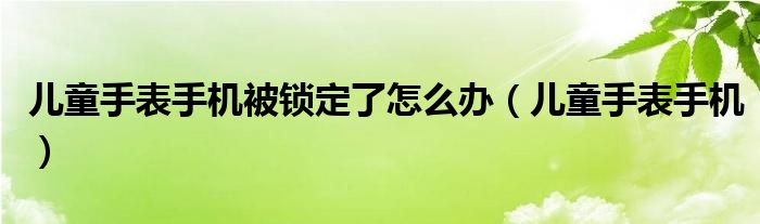 儿童手表手机被锁定了怎么办（儿童手表手机）