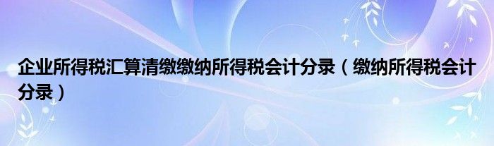 企业所得税汇算清缴缴纳所得税会计分录（缴纳所得税会计分录）