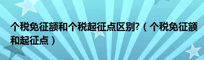 个税免征额和个税起征点区别?（个税免征额和起征点）