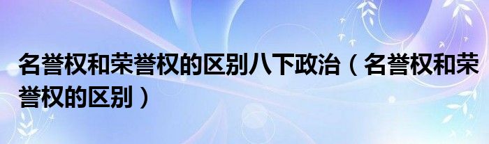 名誉权和荣誉权的区别八下政治（名誉权和荣誉权的区别）