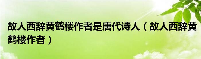 故人西辞黄鹤楼作者是唐代诗人（故人西辞黄鹤楼作者）