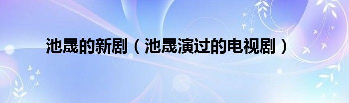 池晟的新剧（池晟演过的电视剧）