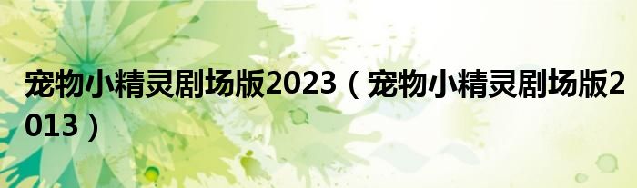 宠物小精灵剧场版2023（宠物小精灵剧场版2013）