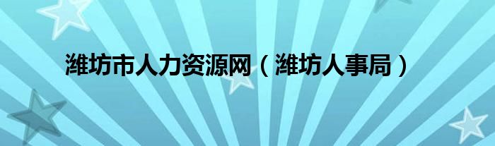 潍坊市人力资源网（潍坊人事局）