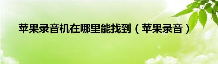 苹果录音机在哪里能找到（苹果录音）