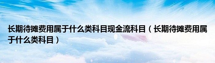 长期待摊费用属于什么类科目现金流科目（长期待摊费用属于什么类科目）