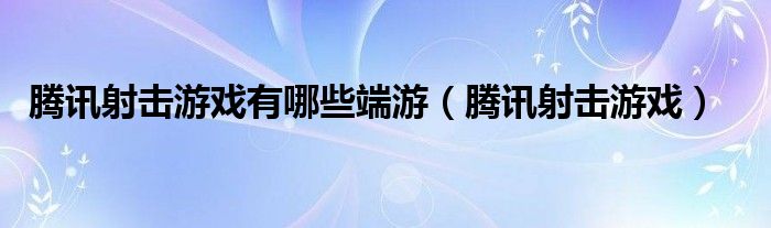 腾讯射击游戏有哪些端游（腾讯射击游戏）