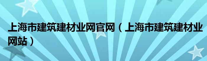 上海市建筑建材业网官网（上海市建筑建材业网站）