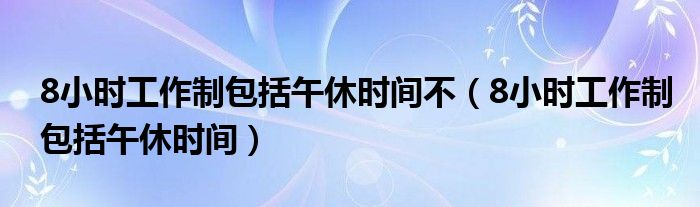 8小时工作制包括午休时间不（8小时工作制包括午休时间）