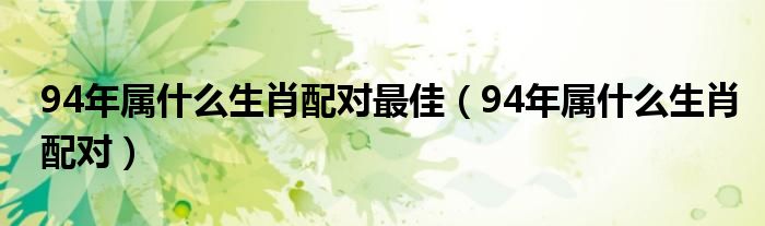 94年属什么生肖配对最佳（94年属什么生肖配对）