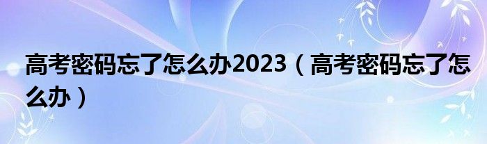 高考密码忘了怎么办2023（高考密码忘了怎么办）