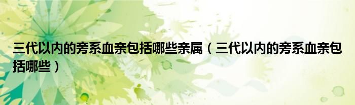 三代以内的旁系血亲包括哪些亲属（三代以内的旁系血亲包括哪些）