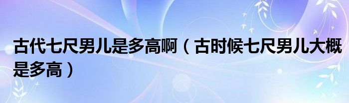 古代七尺男儿是多高啊（古时候七尺男儿大概是多高）