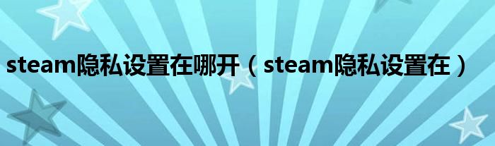 steam隐私设置在哪开（steam隐私设置在）