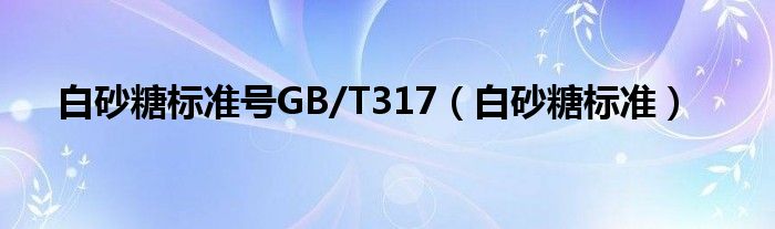 白砂糖标准号GB/T317（白砂糖标准）