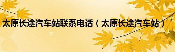 太原长途汽车站联系电话（太原长途汽车站）