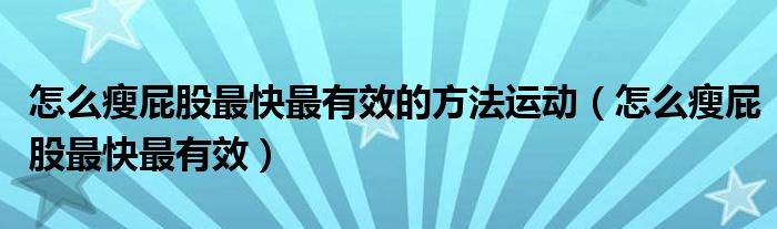 怎么瘦屁股最快最有效的方法运动（怎么瘦屁股最快最有效）