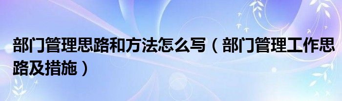 部门管理思路和方法怎么写（部门管理工作思路及措施）