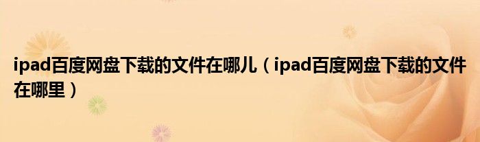 ipad百度网盘下载的文件在哪儿（ipad百度网盘下载的文件在哪里）