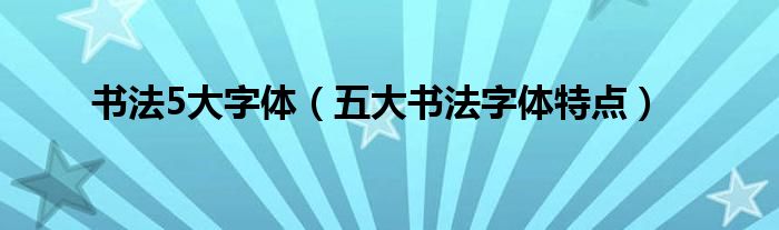 书法5大字体（五大书法字体特点）