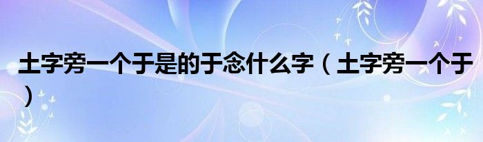 土字旁一个于是的于念什么字（土字旁一个于）