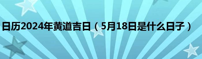 日历2024年黄道吉日（5月18日是什么日子）