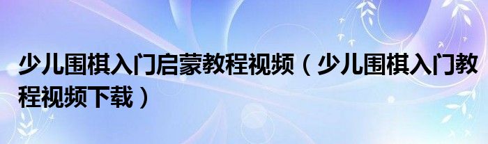 少儿围棋入门启蒙教程视频（少儿围棋入门教程视频下载）