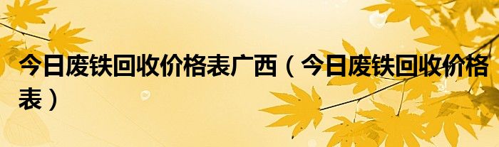 今日废铁回收价格表广西（今日废铁回收价格表）