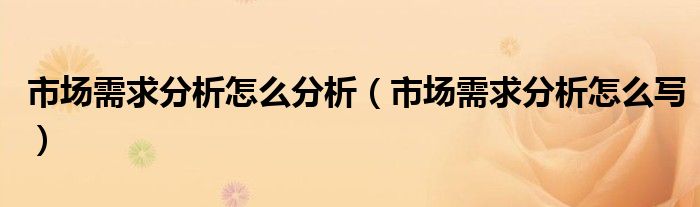 市场需求分析怎么分析（市场需求分析怎么写）