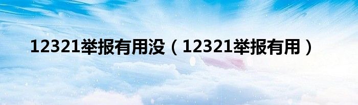 12321举报有用没（12321举报有用）