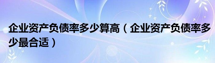 企业资产负债率多少算高（企业资产负债率多少最合适）