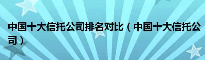 中国十大信托公司排名对比（中国十大信托公司）