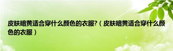 皮肤暗黄适合穿什么颜色的衣服?（皮肤暗黄适合穿什么颜色的衣服）