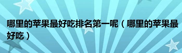 哪里的苹果最好吃排名第一呢（哪里的苹果最好吃）