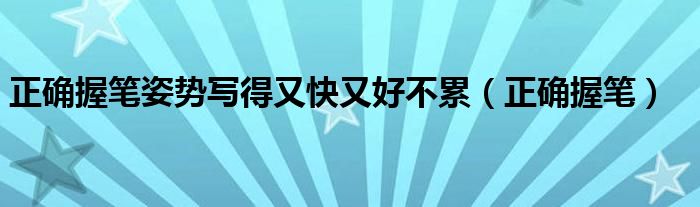 正确握笔姿势写得又快又好不累（正确握笔）