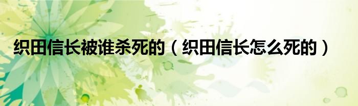 织田信长被谁杀死的（织田信长怎么死的）