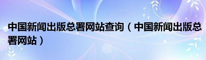 中国新闻出版总署网站查询（中国新闻出版总署网站）